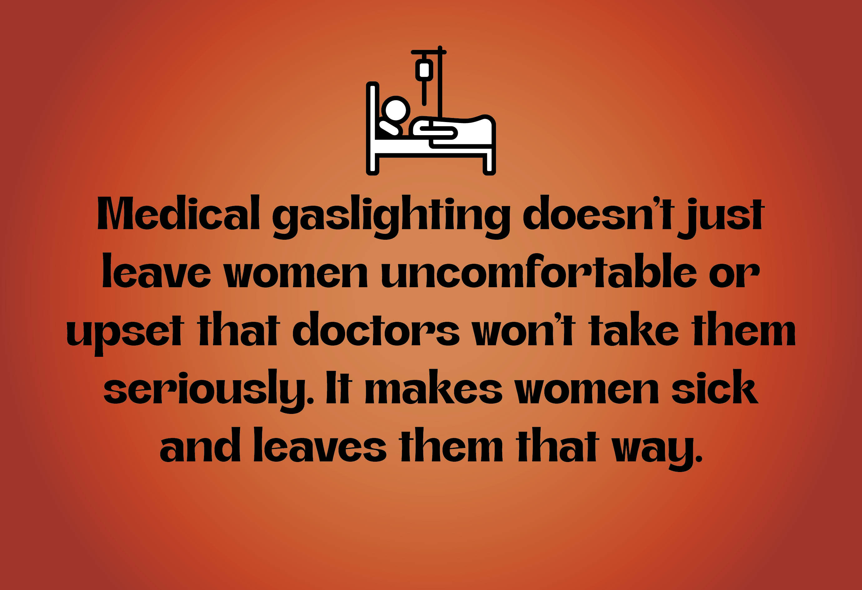“Medical gaslighting doesn’t just leave women uncomfortable or upset that doctors won’t take them seriously. It makes women sick and leaves them that way.”