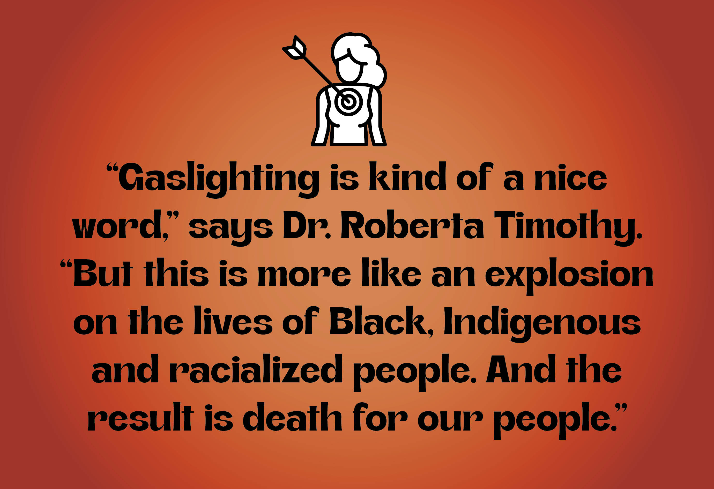“Gaslighting is kind of a nice word,” says Dr. Roberta Timothy. “But this is more like an explosion on the lives of Black, Indigenous and racialized people. And the result is death for our people.”